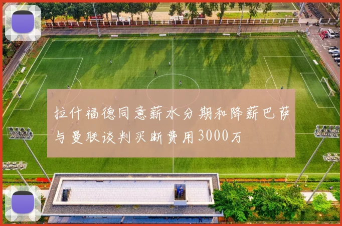 拉什福德同意薪水分期和降薪巴萨与曼联谈判买断费用3000万