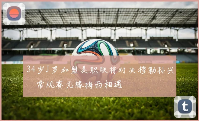 34岁J罗加盟美职联将对决穆勒孙兴慜常规赛无缘梅西相遇