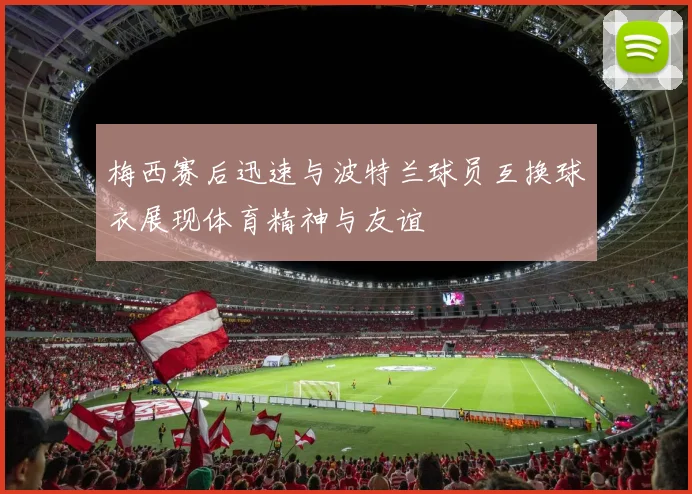 梅西赛后迅速与波特兰球员互换球衣展现体育精神与友谊