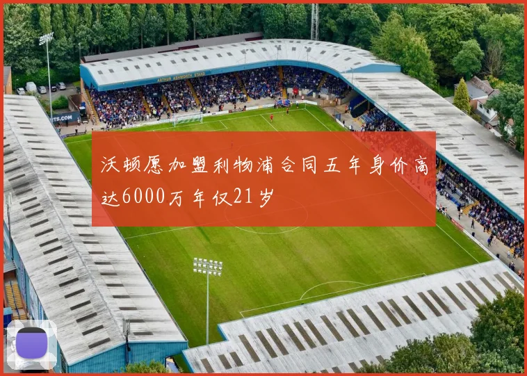 沃顿愿加盟利物浦合同五年身价高达6000万年仅21岁