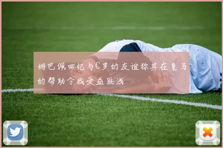 姆巴佩回忆与C罗的友谊称其在皇马的帮助令我受益匪浅