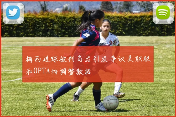 梅西进球被判乌龙引发争议美职联和OPTA均调整数据