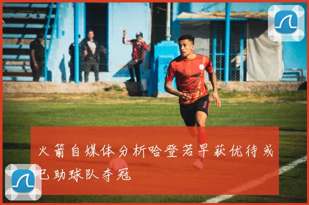 火箭自媒体分析哈登若早获优待或已助球队夺冠
