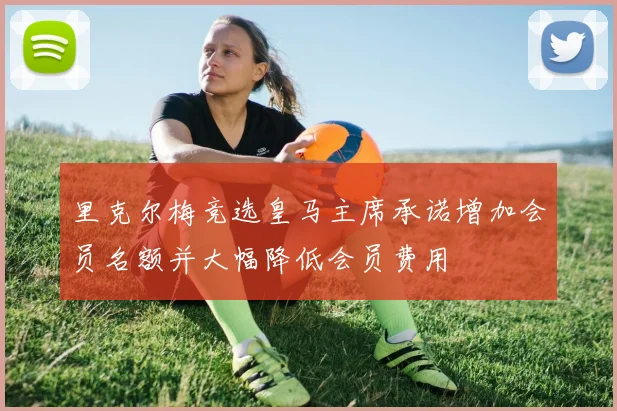 里克尔梅竞选皇马主席承诺增加会员名额并大幅降低会员费用