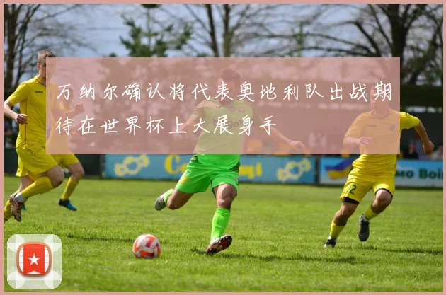 万纳尔确认将代表奥地利队出战期待在世界杯上大展身手