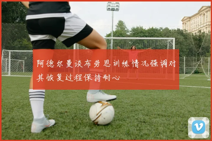 阿德尔曼谈布劳恩训练情况强调对其恢复过程保持耐心