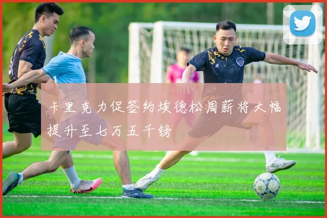 卡里克力促签约埃德松周薪将大幅提升至七万五千镑
