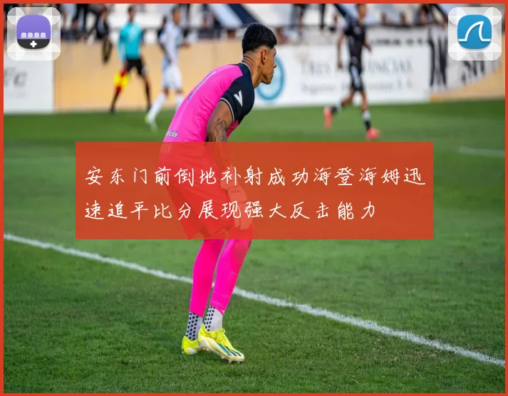安东门前倒地补射成功海登海姆迅速追平比分展现强大反击能力