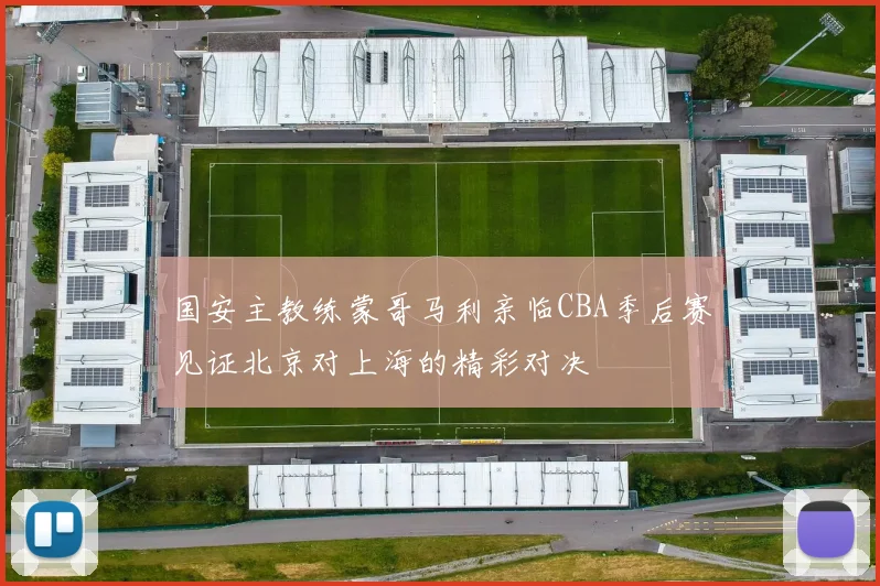 国安主教练蒙哥马利亲临CBA季后赛见证北京对上海的精彩对决