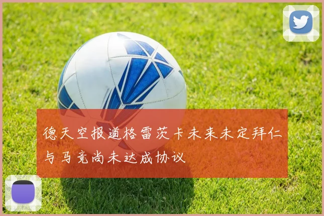 德天空报道格雷茨卡未来未定拜仁与马竞尚未达成协议