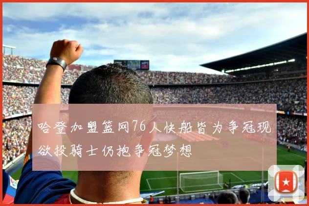 哈登加盟篮网76人快船皆为争冠现欲投骑士仍抱争冠梦想