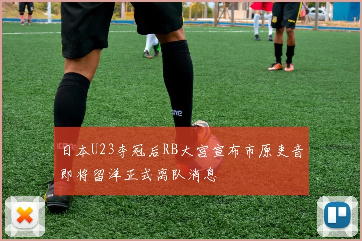 日本U23夺冠后RB大宫宣布市原吏音即将留洋正式离队消息
