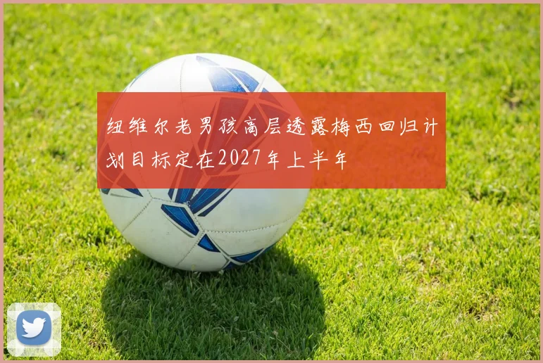 纽维尔老男孩高层透露梅西回归计划目标定在2027年上半年