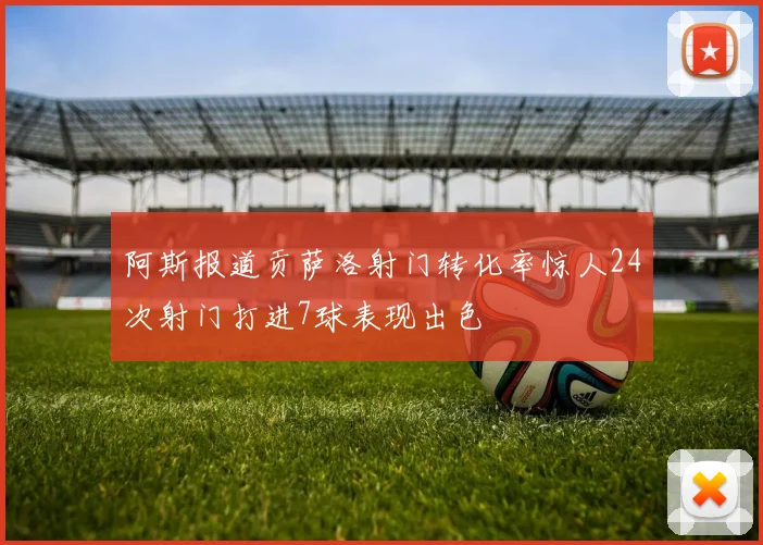 阿斯报道贡萨洛射门转化率惊人24次射门打进7球表现出色
