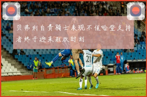 贝弗利自责骑士表现不佳哈登支持者终于迎来狂欢时刻